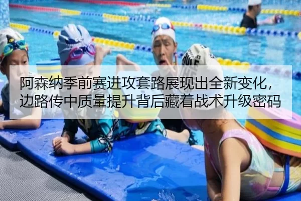 阿森纳季前赛进攻套路展现出全新变化，边路传中质量提升背后藏着战术升级密码